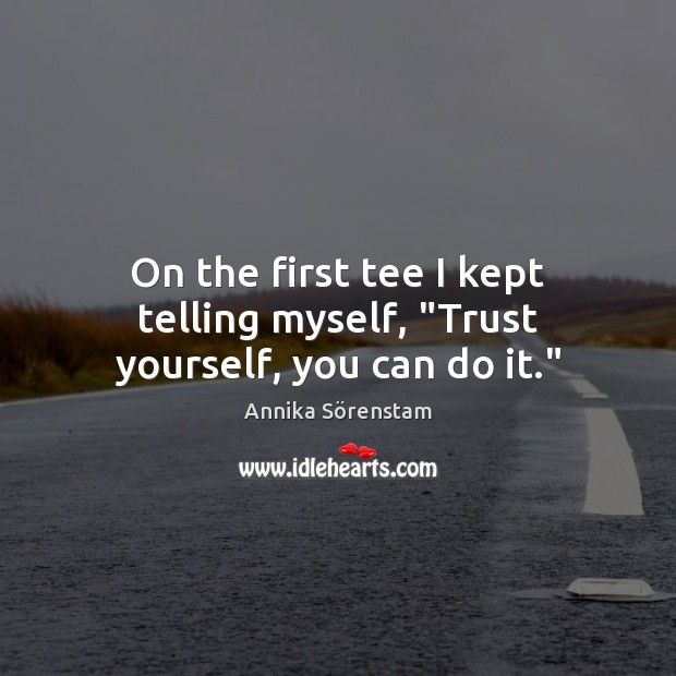 On the first tee I kept telling myself, “Trust yourself, you can do it.” Annika Sörenstam Picture Quote