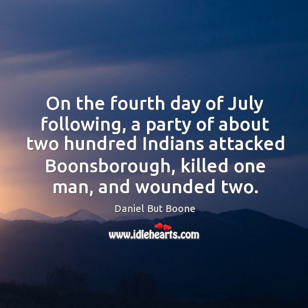 On the fourth day of july following, a party of about two hundred indians attacked boonsborough, killed one man, and wounded two. Daniel But Boone Picture Quote