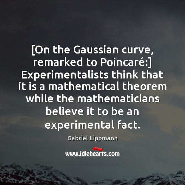 [On the Gaussian curve, remarked to Poincaré:] Experimentalists think that it is 