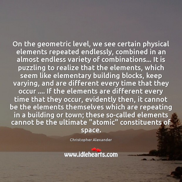 On the geometric level, we see certain physical elements repeated endlessly, combined Christopher Alexander Picture Quote