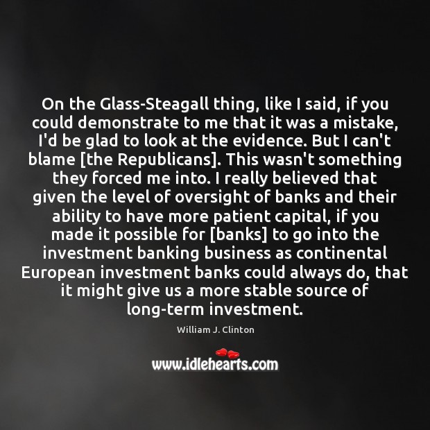 On the Glass-Steagall thing, like I said, if you could demonstrate to William J. Clinton Picture Quote