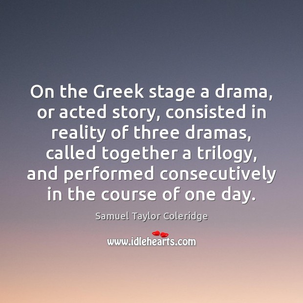 On the Greek stage a drama, or acted story, consisted in reality Samuel Taylor Coleridge Picture Quote