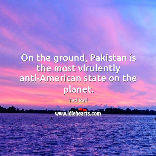 On the ground, pakistan is the most virulently anti-american state on the planet. Ted Rall Picture Quote