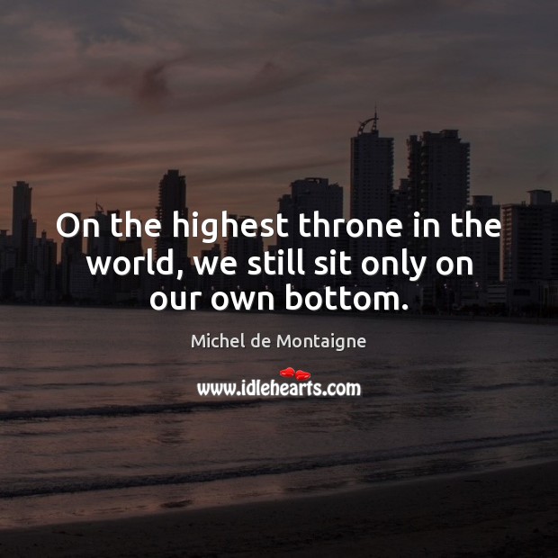 On the highest throne in the world, we still sit only on our own bottom. Michel de Montaigne Picture Quote