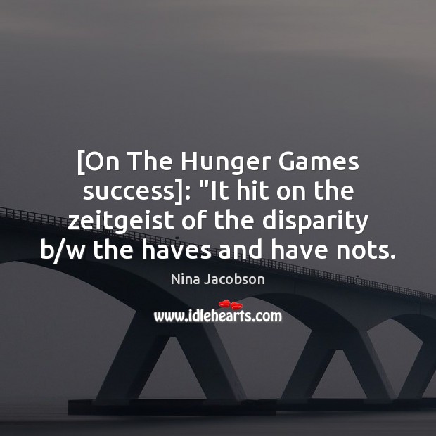 [On The Hunger Games success]: “It hit on the zeitgeist of the Image