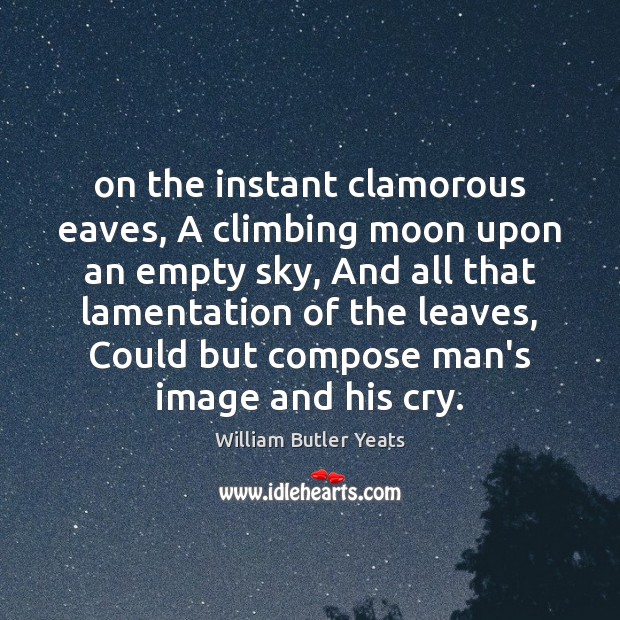 On the instant clamorous eaves, A climbing moon upon an empty sky, William Butler Yeats Picture Quote