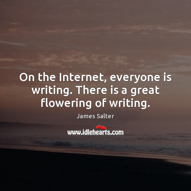 On the Internet, everyone is writing. There is a great flowering of writing. James Salter Picture Quote