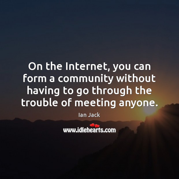 On the Internet, you can form a community without having to go Ian Jack Picture Quote