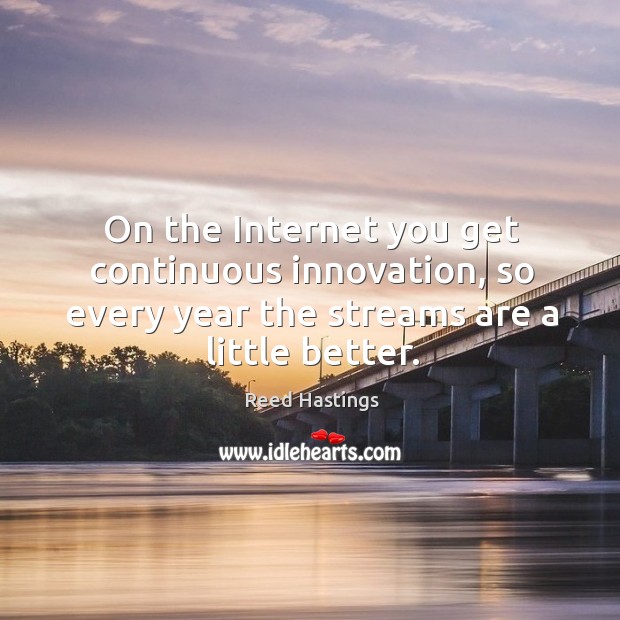 On the internet you get continuous innovation, so every year the streams are a little better. Reed Hastings Picture Quote