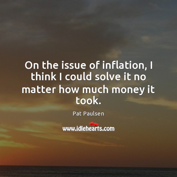 On the issue of inflation, I think I could solve it no matter how much money it took. Pat Paulsen Picture Quote
