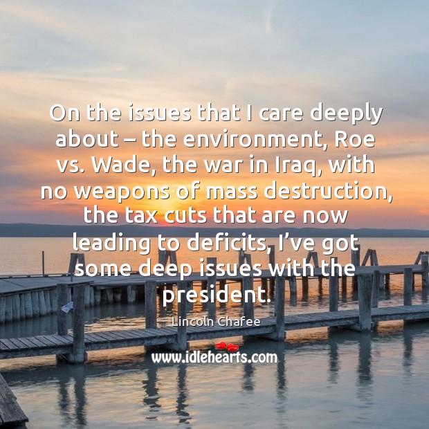 On the issues that I care deeply about – the environment, roe vs. Wade, the war in iraq Lincoln Chafee Picture Quote