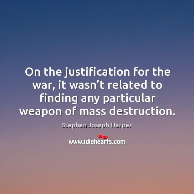 On the justification for the war, it wasn’t related to finding any particular weapon of mass destruction. Stephen Joseph Harper Picture Quote