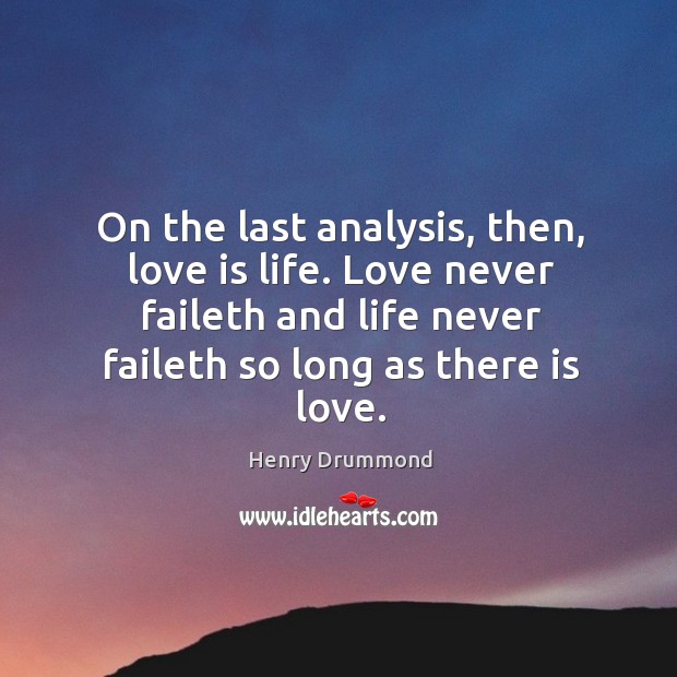 On the last analysis, then, love is life. Love never faileth and life never faileth so long as there is love. Henry Drummond Picture Quote