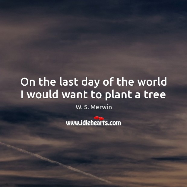 On the last day of the world I would want to plant a tree W. S. Merwin Picture Quote
