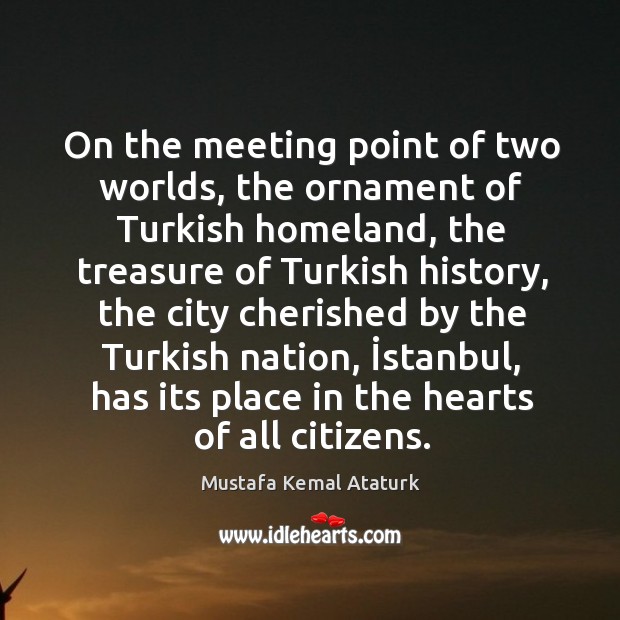 On the meeting point of two worlds, the ornament of Turkish homeland, Mustafa Kemal Ataturk Picture Quote