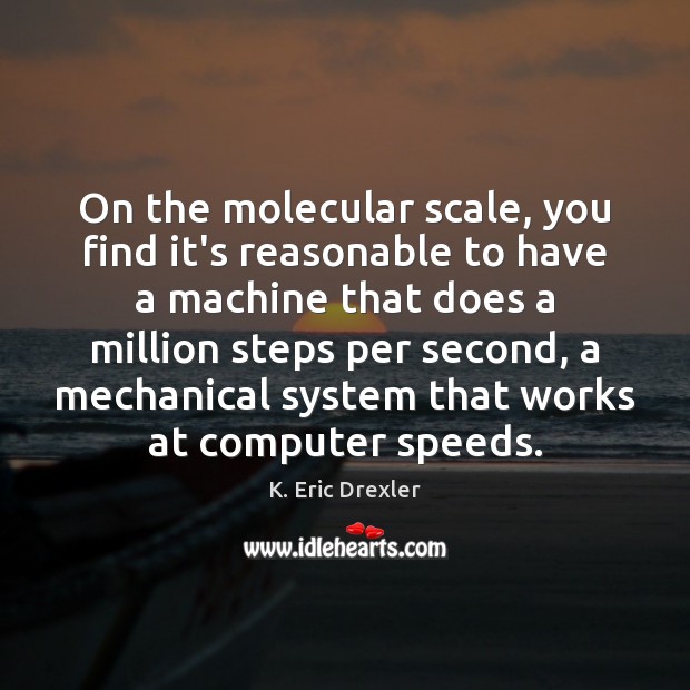On the molecular scale, you find it’s reasonable to have a machine K. Eric Drexler Picture Quote