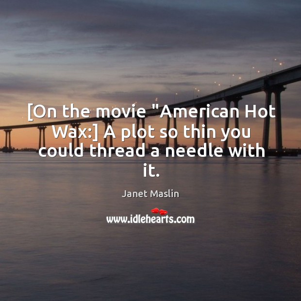 [On the movie “American Hot Wax:] A plot so thin you could thread a needle with it. Janet Maslin Picture Quote