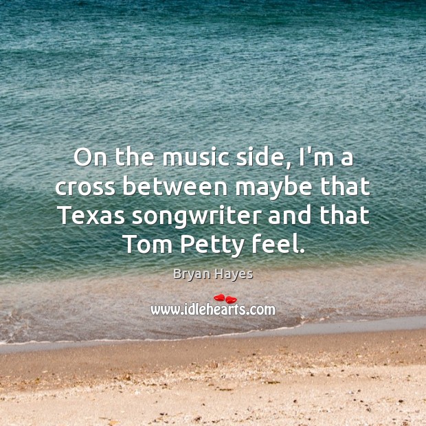 On the music side, I’m a cross between maybe that Texas songwriter Image