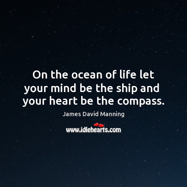 On the ocean of life let your mind be the ship and  your heart be the compass. James David Manning Picture Quote
