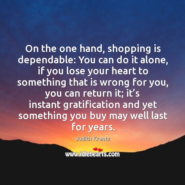 On the one hand, shopping is dependable: you can do it alone, if you lose your heart Judith Krantz Picture Quote