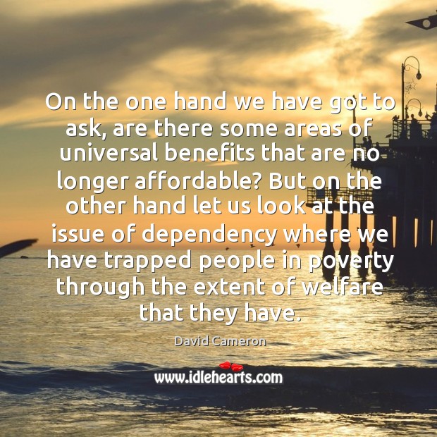 On the one hand we have got to ask, are there some areas of universal benefits that are David Cameron Picture Quote