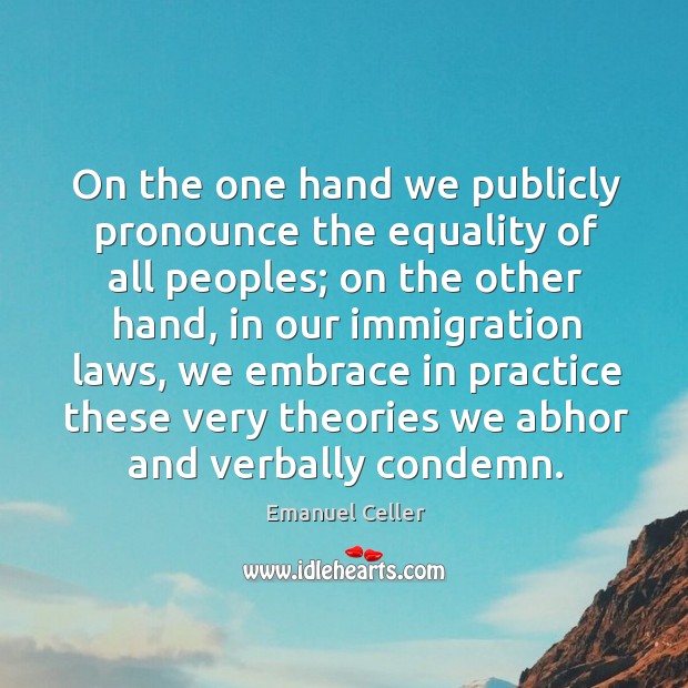 On the one hand we publicly pronounce the equality of all peoples; on the other hand Emanuel Celler Picture Quote