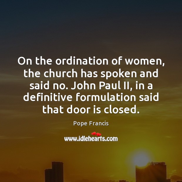 On the ordination of women, the church has spoken and said no. Pope Francis Picture Quote