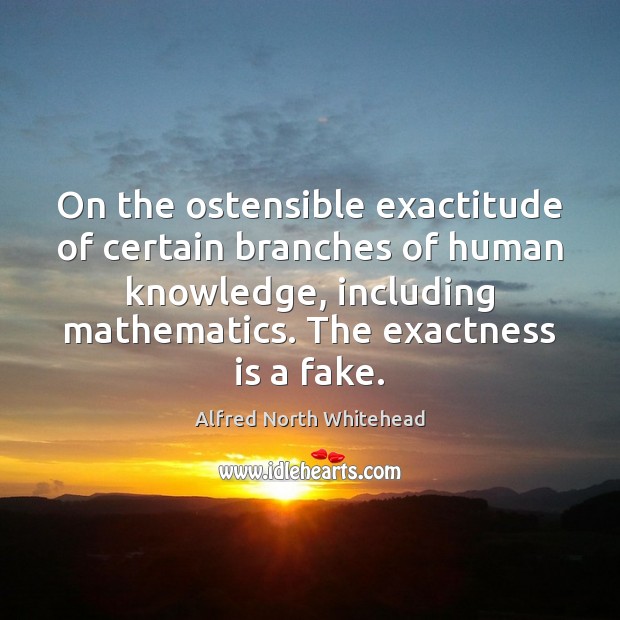 On the ostensible exactitude of certain branches of human knowledge, including mathematics. Alfred North Whitehead Picture Quote