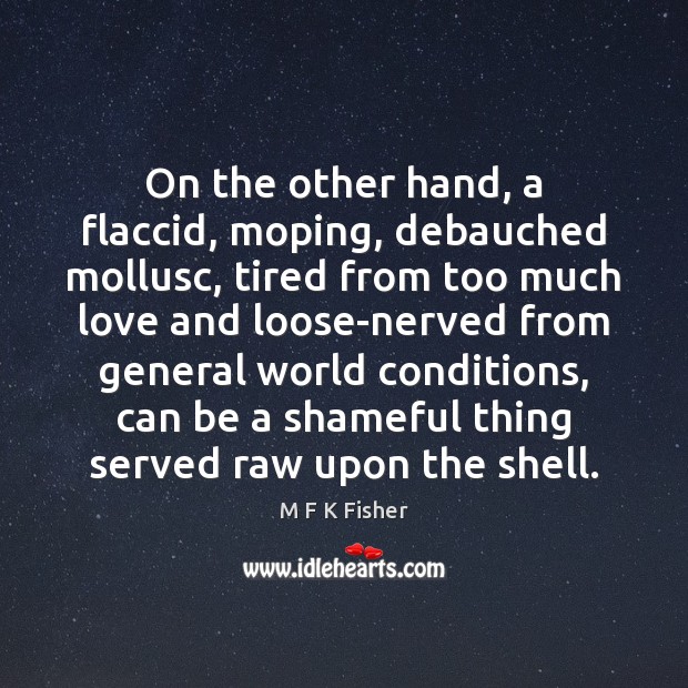 On the other hand, a flaccid, moping, debauched mollusc, tired from too M F K Fisher Picture Quote