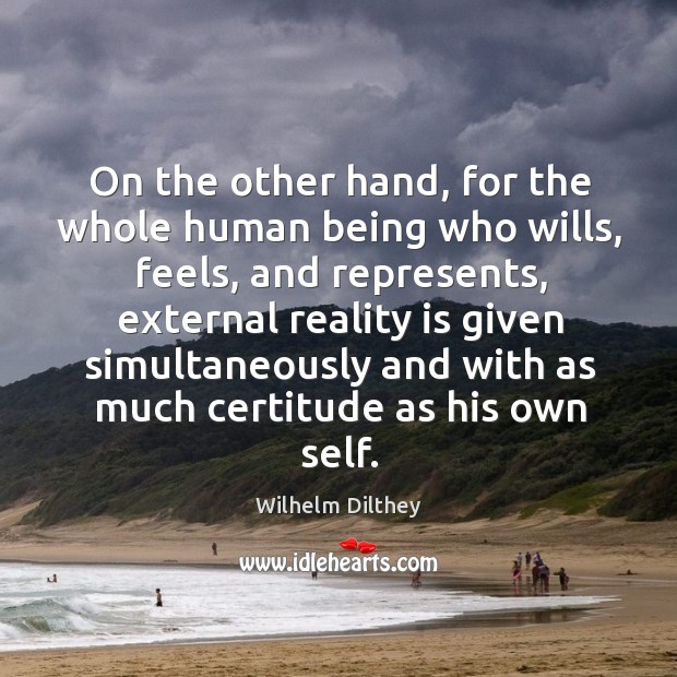 On the other hand, for the whole human being who wills, feels, and represents, external Wilhelm Dilthey Picture Quote
