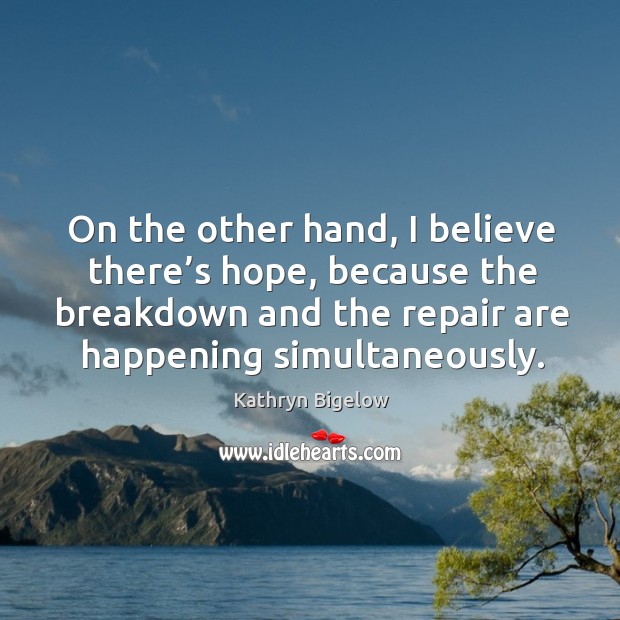 On the other hand, I believe there’s hope, because the breakdown and the repair are happening simultaneously. Kathryn Bigelow Picture Quote