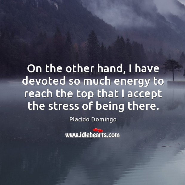 On the other hand, I have devoted so much energy to reach the top that I accept the stress of being there. Placido Domingo Picture Quote