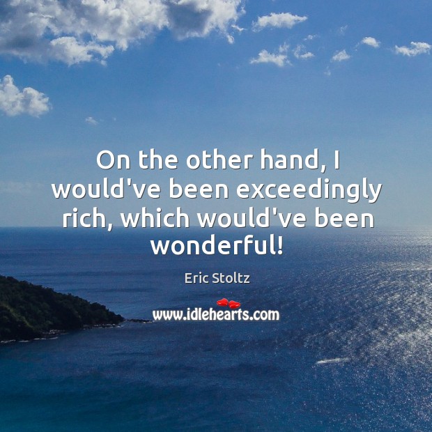 On the other hand, I would’ve been exceedingly rich, which would’ve been wonderful! Eric Stoltz Picture Quote