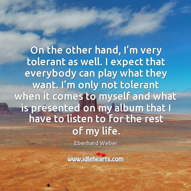 On the other hand, I’m very tolerant as well. I expect that everybody can play what they want. Eberhard Weber Picture Quote