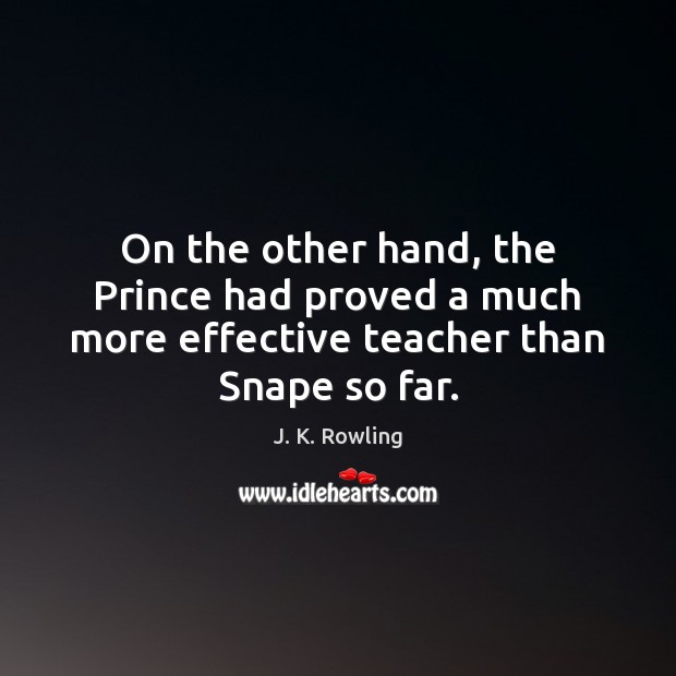On the other hand, the Prince had proved a much more effective teacher than Snape so far. J. K. Rowling Picture Quote