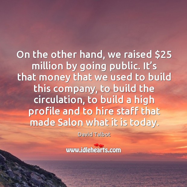 On the other hand, we raised $25 million by going public. David Talbot Picture Quote