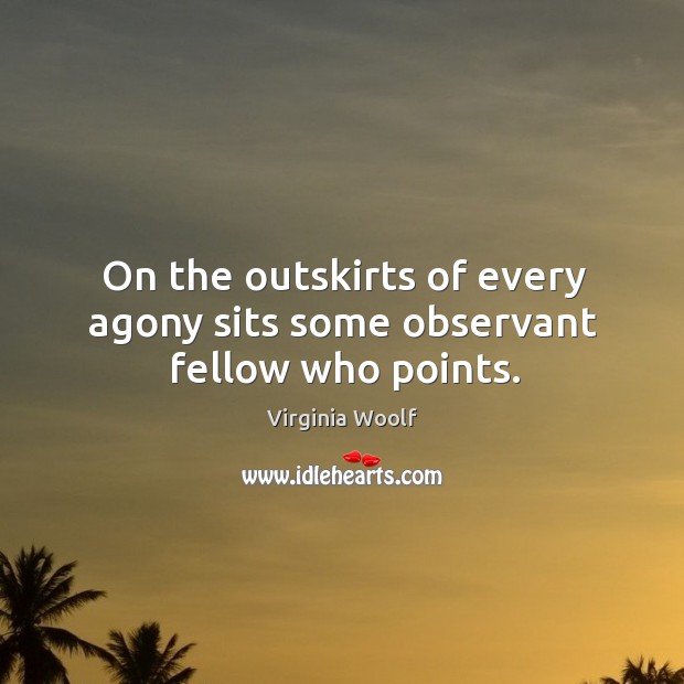 On the outskirts of every agony sits some observant fellow who points. Image