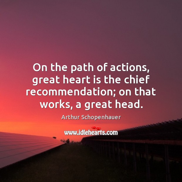 On the path of actions, great heart is the chief recommendation; on Arthur Schopenhauer Picture Quote