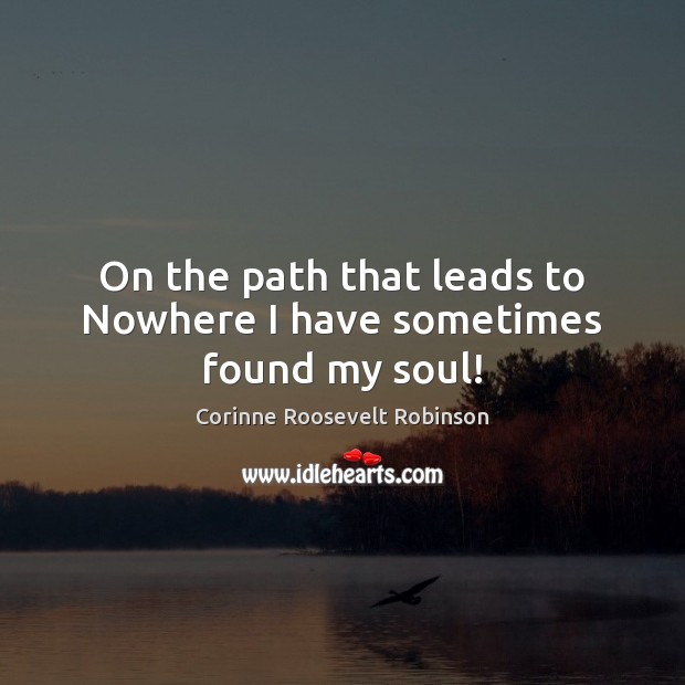 On the path that leads to Nowhere I have sometimes found my soul! Corinne Roosevelt Robinson Picture Quote