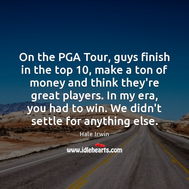 On the PGA Tour, guys finish in the top 10, make a ton Hale Irwin Picture Quote