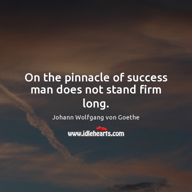 On the pinnacle of success man does not stand firm long. Johann Wolfgang von Goethe Picture Quote