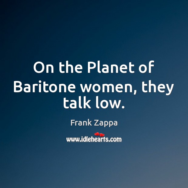 On the Planet of Baritone women, they talk low. Frank Zappa Picture Quote