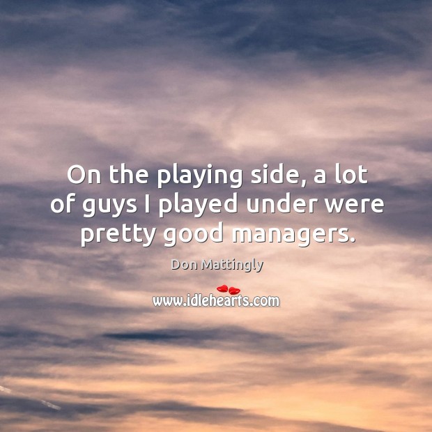 On the playing side, a lot of guys I played under were pretty good managers. Don Mattingly Picture Quote