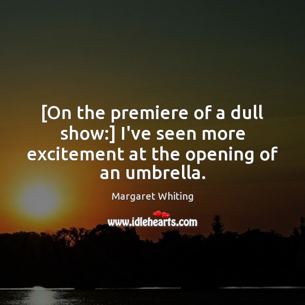 [On the premiere of a dull show:] I’ve seen more excitement at the opening of an umbrella. Margaret Whiting Picture Quote