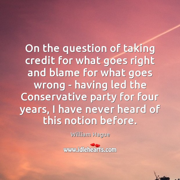 On the question of taking credit for what goes right and blame William Hague Picture Quote
