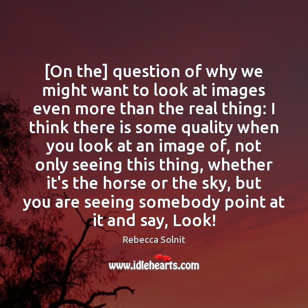 [On the] question of why we might want to look at images Rebecca Solnit Picture Quote