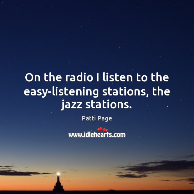 On the radio I listen to the easy-listening stations, the jazz stations. Patti Page Picture Quote