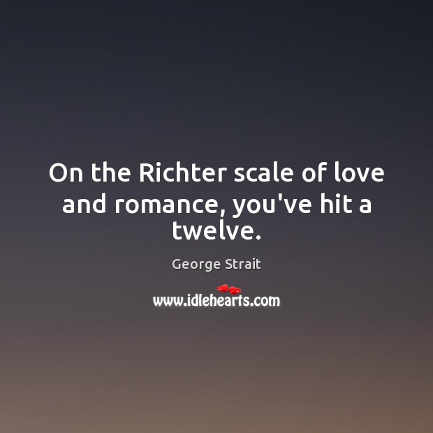On the Richter scale of love and romance, you’ve hit a twelve. George Strait Picture Quote