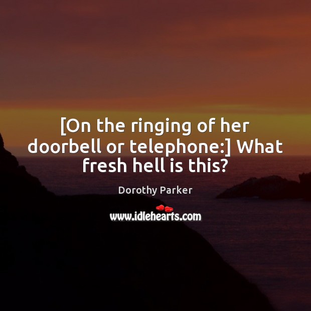 [On the ringing of her doorbell or telephone:] What fresh hell is this? Image