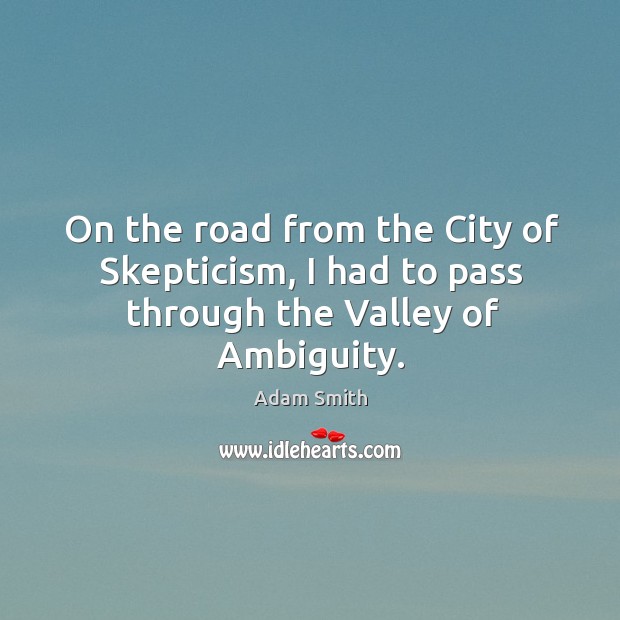 On the road from the city of skepticism, I had to pass through the valley of ambiguity. Adam Smith Picture Quote